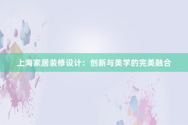 上海家居装修设计：创新与美学的完美融合