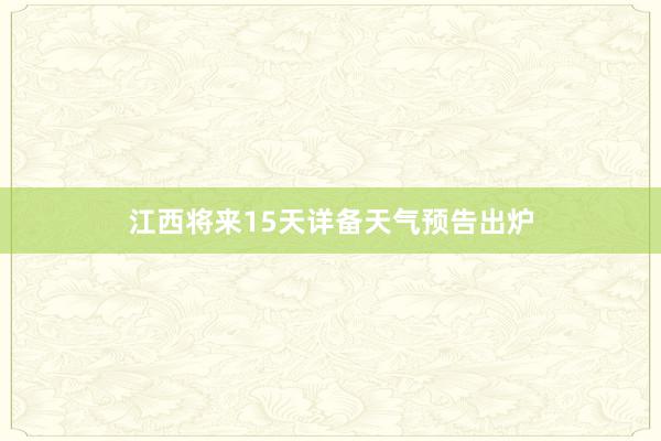 江西将来15天详备天气预告出炉