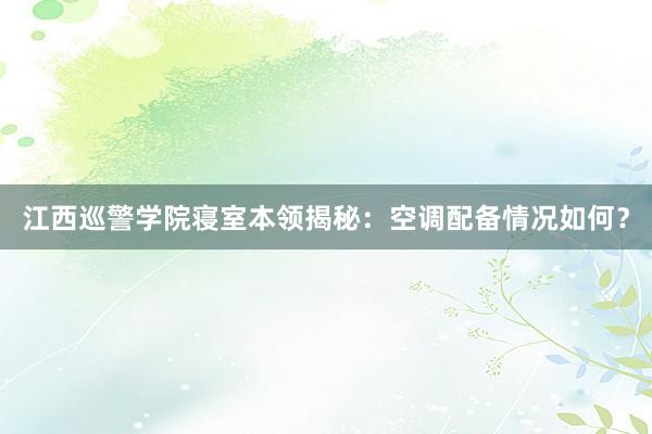 江西巡警学院寝室本领揭秘：空调配备情况如何？