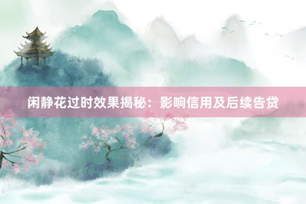 闲静花过时效果揭秘：影响信用及后续告贷