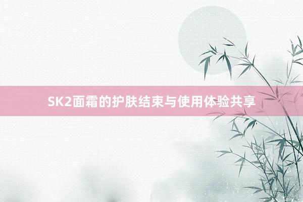 SK2面霜的护肤结束与使用体验共享